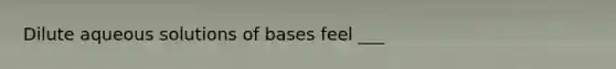 Dilute aqueous solutions of bases feel ___