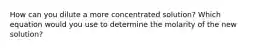 How can you dilute a more concentrated solution? Which equation would you use to determine the molarity of the new solution?