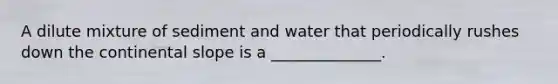 A dilute mixture of sediment and water that periodically rushes down the continental slope is a ______________.