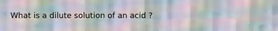 What is a dilute solution of an acid ?