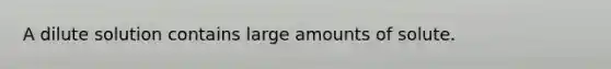 A dilute solution contains large amounts of solute.