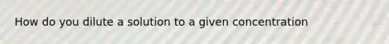 How do you dilute a solution to a given concentration