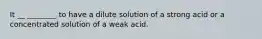 It __ ________ to have a dilute solution of a strong acid or a concentrated solution of a weak acid.