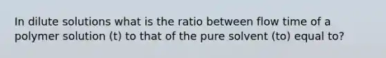 In dilute solutions what is the ratio between flow time of a polymer solution (t) to that of the pure solvent (to) equal to?