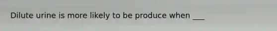 Dilute urine is more likely to be produce when ___