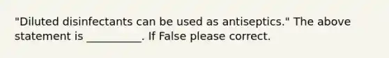 "Diluted disinfectants can be used as antiseptics." The above statement is __________. If False please correct.