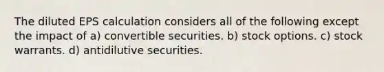 The diluted EPS calculation considers all of the following except the impact of a) convertible securities. b) stock options. c) stock warrants. d) antidilutive securities.