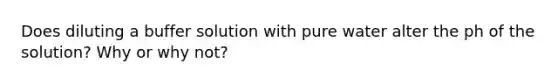 Does diluting a buffer solution with pure water alter the ph of the solution? Why or why not?