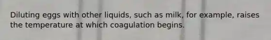 Diluting eggs with other liquids, such as milk, for example, raises the temperature at which coagulation begins.