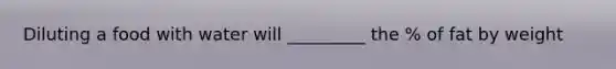 Diluting a food with water will _________ the % of fat by weight