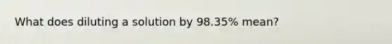 What does diluting a solution by 98.35% mean?