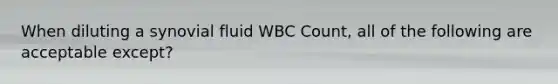 When diluting a synovial fluid WBC Count, all of the following are acceptable except?