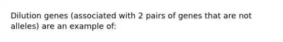 Dilution genes (associated with 2 pairs of genes that are not alleles) are an example of: