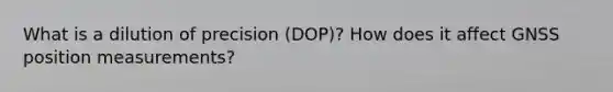 What is a dilution of precision (DOP)? How does it affect GNSS position measurements?