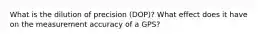 What is the dilution of precision (DOP)? What effect does it have on the measurement accuracy of a GPS?