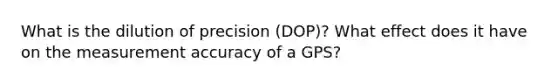 What is the dilution of precision (DOP)? What effect does it have on the measurement accuracy of a GPS?