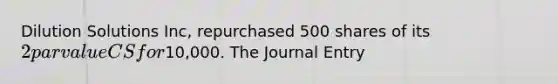 Dilution Solutions Inc, repurchased 500 shares of its 2 par value CS for10,000. The Journal Entry