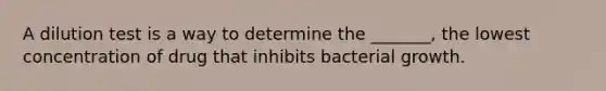 A dilution test is a way to determine the _______, the lowest concentration of drug that inhibits bacterial growth.