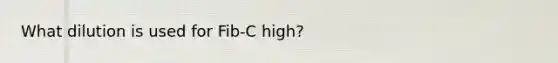 What dilution is used for Fib-C high?