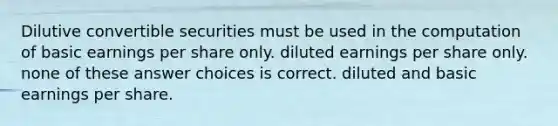 Dilutive convertible securities must be used in the computation of basic earnings per share only. diluted earnings per share only. none of these answer choices is correct. diluted and basic earnings per share.