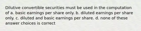 Dilutive convertible securities must be used in the computation of a. basic earnings per share only. b. diluted earnings per share only. c. diluted and basic earnings per share. d. none of these answer choices is correct