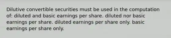 Dilutive convertible securities must be used in the computation of: diluted and basic earnings per share. diluted nor basic earnings per share. diluted earnings per share only. basic earnings per share only.