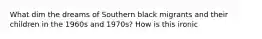 What dim the dreams of Southern black migrants and their children in the 1960s and 1970s? How is this ironic