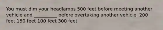 You must dim your headlamps 500 feet before meeting another vehicle and __________ before overtaking another vehicle. 200 feet 150 feet 100 feet 300 feet