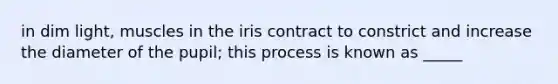 in dim light, muscles in the iris contract to constrict and increase the diameter of the pupil; this process is known as _____