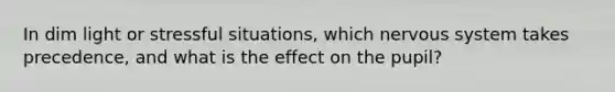 In dim light or stressful situations, which <a href='https://www.questionai.com/knowledge/kThdVqrsqy-nervous-system' class='anchor-knowledge'>nervous system</a> takes precedence, and what is the effect on the pupil?