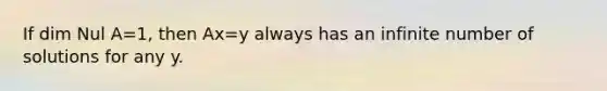 If dim Nul A=1, then Ax=y always has an infinite number of solutions for any y.