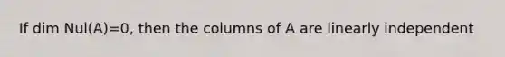 If dim Nul(A)=0, then the columns of A are linearly independent