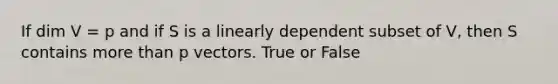 If dim V = p and if S is a linearly dependent subset of V, then S contains more than p vectors. True or False