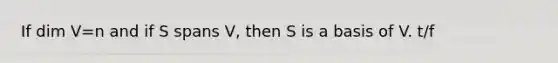 If dim V=n and if S spans​ V, then S is a basis of V. t/f