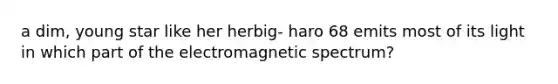 a dim, young star like her herbig- haro 68 emits most of its light in which part of the electromagnetic spectrum?