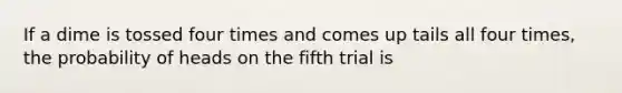 If a dime is tossed four times and comes up tails all four times, the probability of heads on the fifth trial is