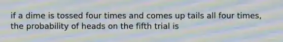 if a dime is tossed four times and comes up tails all four times, the probability of heads on the fifth trial is