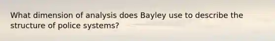 What dimension of analysis does Bayley use to describe the structure of police systems?