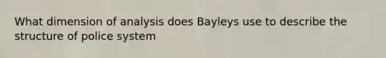 What dimension of analysis does Bayleys use to describe the structure of police system