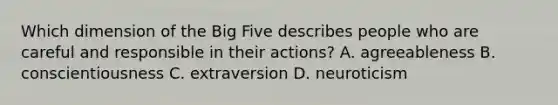 Which dimension of the Big Five describes people who are careful and responsible in their actions? A. agreeableness B. conscientiousness C. extraversion D. neuroticism