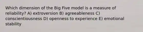 Which dimension of the Big Five model is a measure of reliability? A) extroversion B) agreeableness C) conscientiousness D) openness to experience E) emotional stability