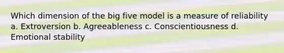 Which dimension of the big five model is a measure of reliability a. Extroversion b. Agreeableness c. Conscientiousness d. Emotional stability