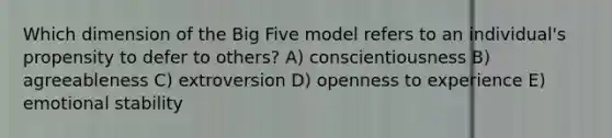 Which dimension of the Big Five model refers to an individual's propensity to defer to others? A) conscientiousness B) agreeableness C) extroversion D) openness to experience E) emotional stability