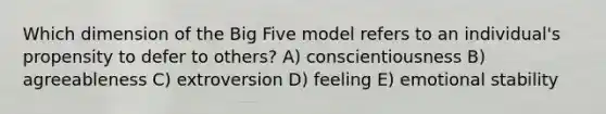 Which dimension of the Big Five model refers to an individual's propensity to defer to others? A) conscientiousness B) agreeableness C) extroversion D) feeling E) emotional stability