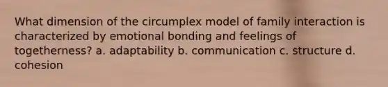 What dimension of the circumplex model of family interaction is characterized by emotional bonding and feelings of togetherness? a. adaptability b. communication c. structure d. cohesion