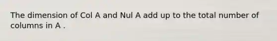 The dimension of Col A and Nul A add up to the total number of columns in A .