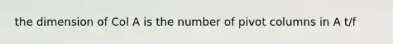 the dimension of Col A is the number of pivot columns in​ A t/f