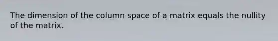 The dimension of the column space of a matrix equals the nullity of the matrix.