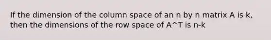 If the dimension of the column space of an n by n matrix A is k, then the dimensions of the row space of A^T is n-k