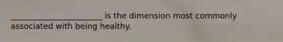 _______________________ is the dimension most commonly associated with being healthy.